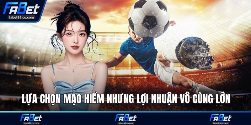 Lựa chọn mạo hiểm nhưng lợi nhuận vô cùng lớn